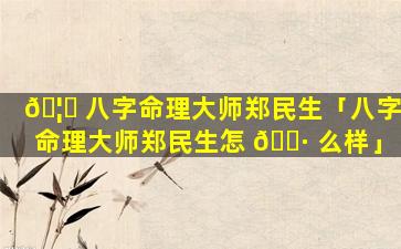 🦅 八字命理大师郑民生「八字命理大师郑民生怎 🌷 么样」